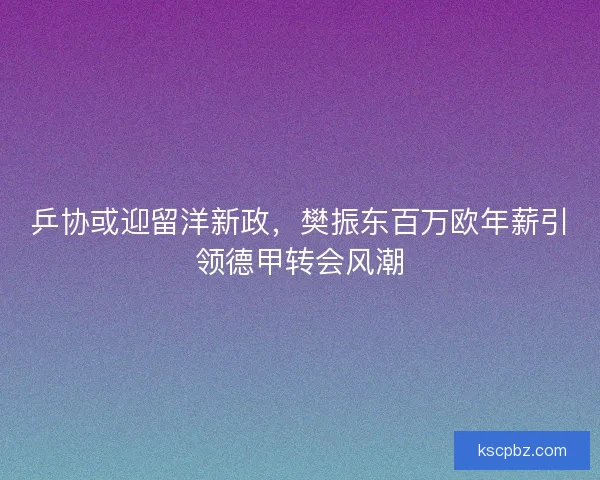 乒协或迎留洋新政，樊振东百万欧年薪引领德甲转会风潮